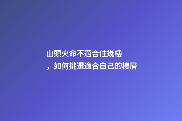 山頭火命不適合住幾樓，如何挑選適合自己的樓層